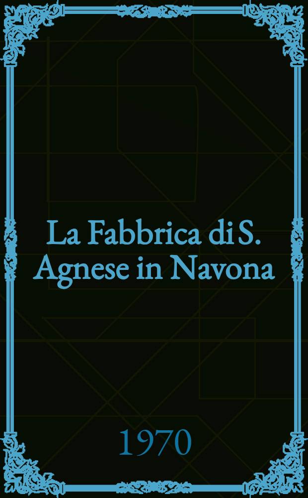 La Fabbrica di S. Agnese in Navona : Römische Architekten, Bauherren und Handwerker im Zeitalter des Nepotismus. Bd. 1