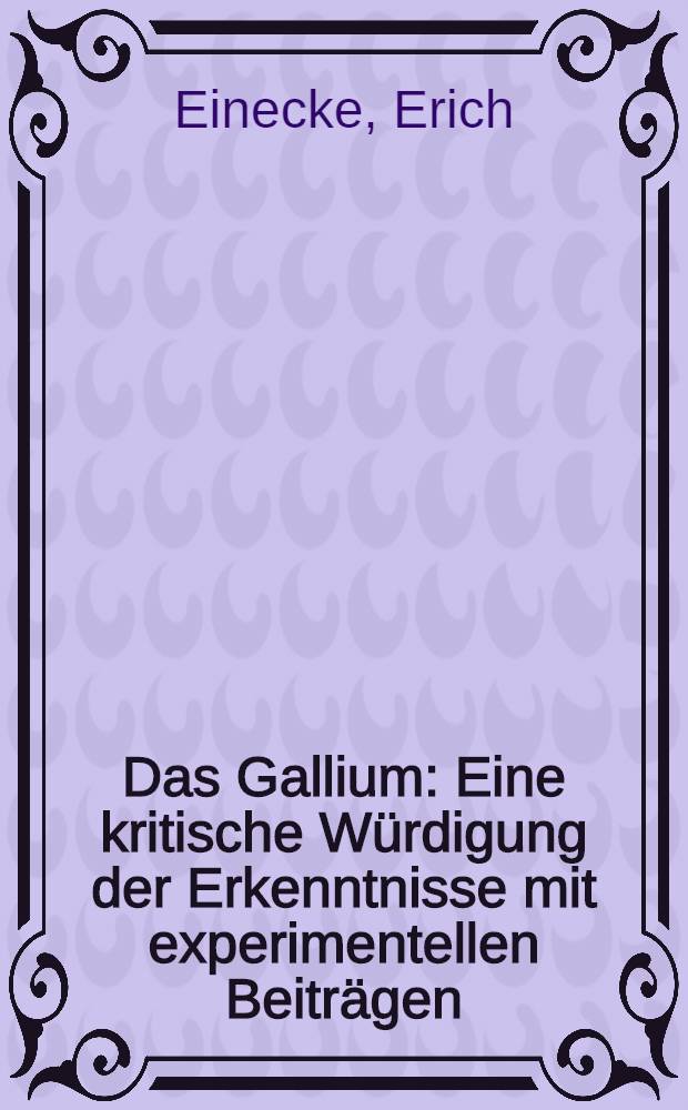 Das Gallium : Eine kritische W&uuml;rdigung der Erkenntnisse mit experimentellen Beitr&auml;gen