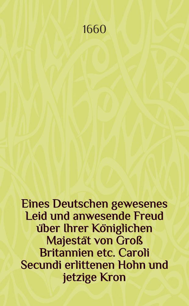 Eines Deutschen gewesenes Leid und anwesende Freud über Ihrer Königlichen Majestät von Groß Britannien etc. Caroli Secundi erlittenen Hohn und jetzige Kron : In zwoen Oden unter Ihr. Königl. Maytt. Reden ausgedrücket, und allen Königs affectionirten Englischen in dieser löblichen Stadt Hamburg, in guter Meinung zugeeignet