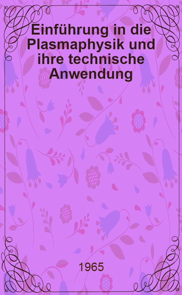 Einführung in die Plasmaphysik und ihre technische Anwendung : Vortragsreihe, gehalten im Forschungszentrum Adlershof vom 31.1. bis 11.3. 1964 mit Unterstützung ... der Deutschen Akad. der Wissenschaften zu Berlin