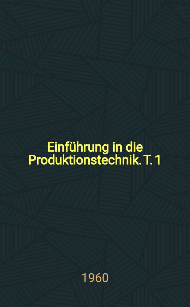 Einführung in die Produktionstechnik. T. 1 : Technologie des Maschinenbaus