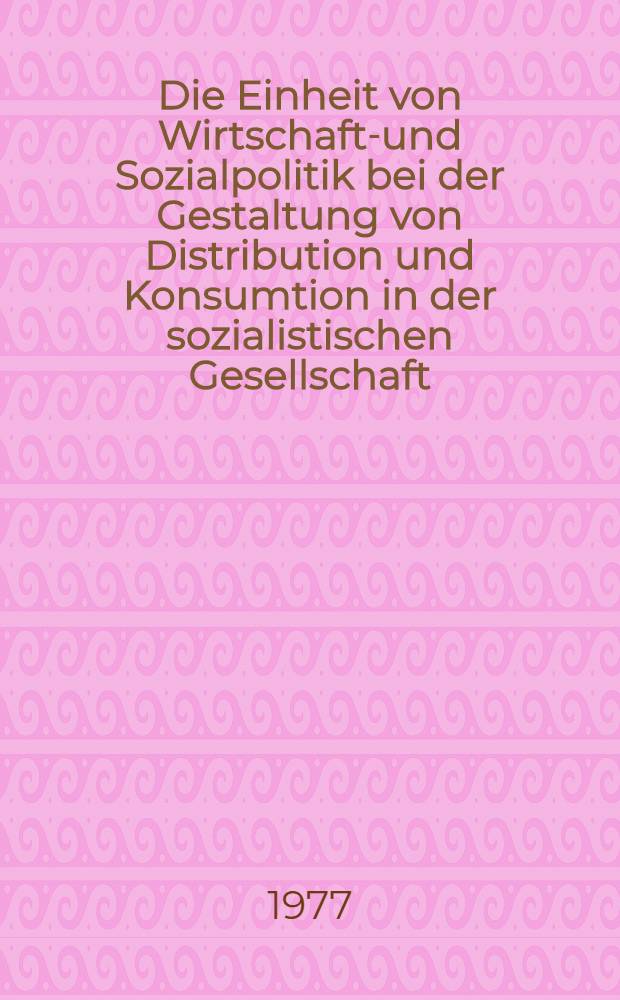 Die Einheit von Wirtschafts- und Sozialpolitik bei der Gestaltung von Distribution und Konsumtion in der sozialistischen Gesellschaft