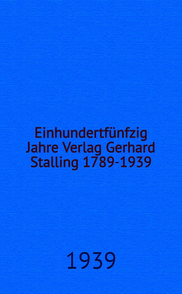 Einhundertfünfzig Jahre Verlag Gerhard Stalling 1789-1939 : Zum Gedenktage des 150 jährigen Bestehens am 23 Oktober 1939