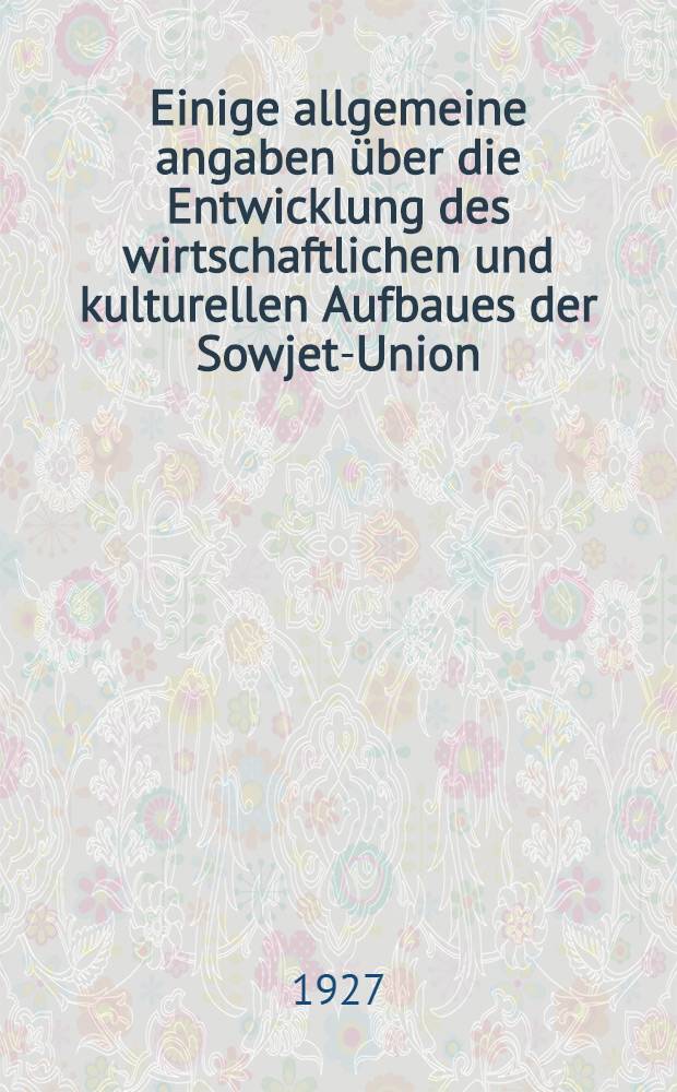 Einige allgemeine angaben über die Entwicklung des wirtschaftlichen und kulturellen Aufbaues der Sowjet-Union : Material zum Referat des gen. Rykow ..