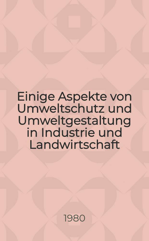 Einige Aspekte von Umweltschutz und Umweltgestaltung in Industrie und Landwirtschaft : Vorträge gehalten in den Sitzungen der Kl. Umweltschutz u. Umweltgestaltung der AdW der DDR am 8. Juni 1978, 21. Sept. 1978 u. 24. Mai 1979