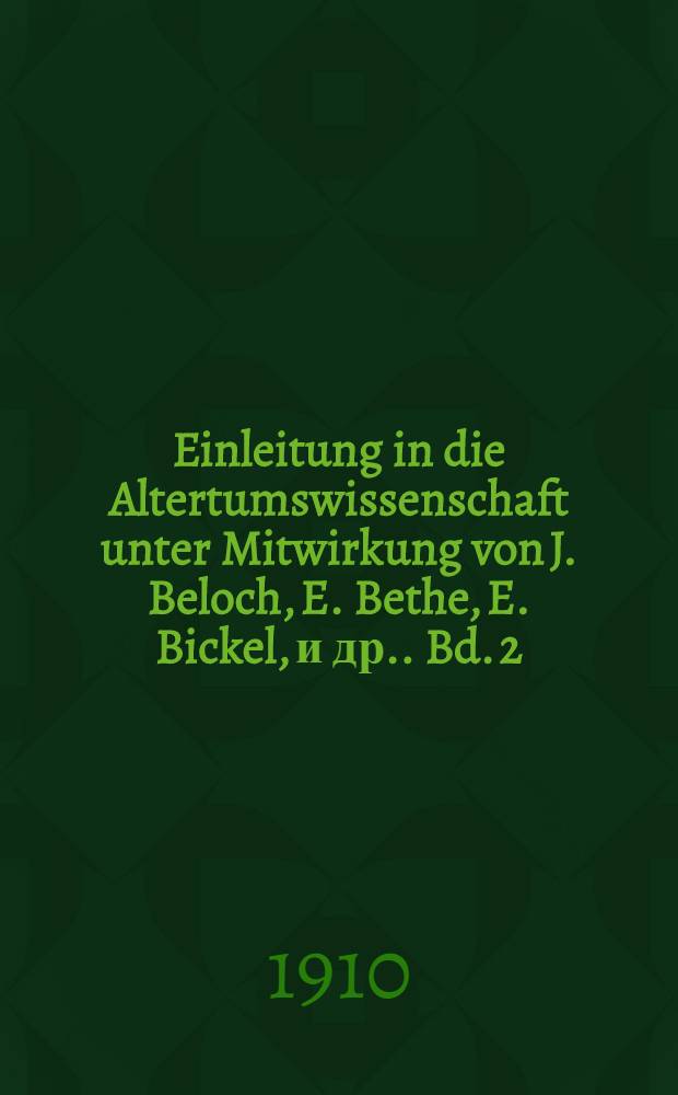 Einleitung in die Altertumswissenschaft unter Mitwirkung von J. Beloch, E. Bethe, E. Bickel, [и др.]. Bd. 2 : Griechisches und römisches Privatleben. Griechische Kunst. Griechische und römische Religion. Geschichte der Philosophie, exakte Wissenschaften und Medizin
