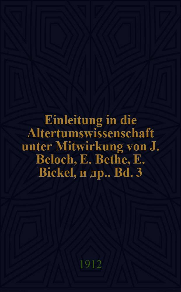 Einleitung in die Altertumswissenschaft unter Mitwirkung von J. Beloch, E. Bethe, E. Bickel, [и др.]. Bd. 3 : Griechische und römische Geschichte. Griechische und römische Staatsaltertümer