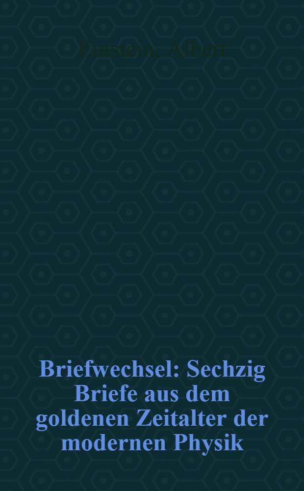Briefwechsel : Sechzig Briefe aus dem goldenen Zeitalter der modernen Physik