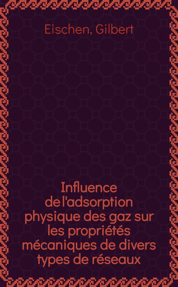 Influence de l'adsorption physique des gaz sur les propriétés mécaniques de divers types de réseaux: métallique, ionique et amorphe: 1-re thèse; Propositions données par la Faculté: 2-e thèse: Thèses présentées à la Faculté des sciences de l'Univ. de Strasbourg ... / par Gilbert Eischen ..
