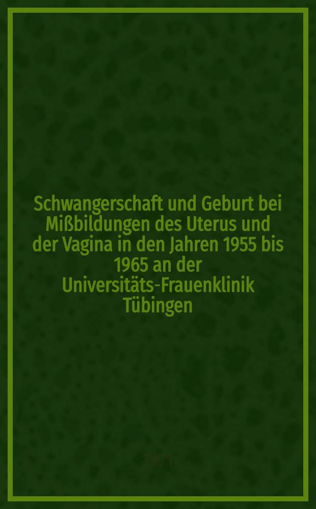 Schwangerschaft und Geburt bei Mißbildungen des Uterus und der Vagina in den Jahren 1955 bis 1965 an der Universitäts-Frauenklinik Tübingen : Vergleich mit einer Arbeit von H. Drescher über die Zeit von 1918 bis 1940 : Inaug.-Diss. ... der Med. Fak. der ... Univ. zu Tübingen