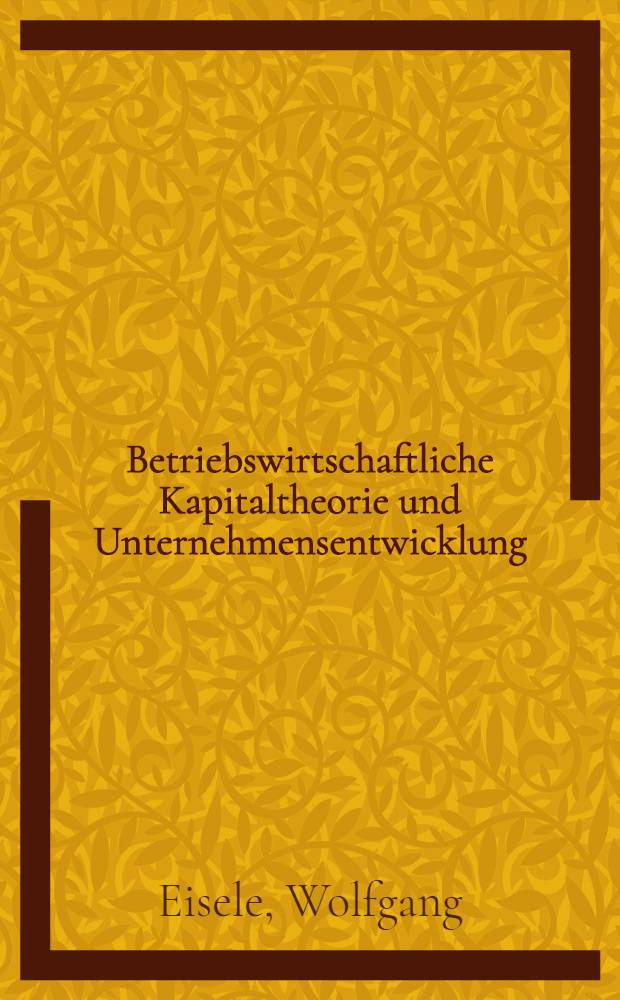 Betriebswirtschaftliche Kapitaltheorie und Unternehmensentwicklung : Kapitalbindung und Kapitalfreisetzung in der dynamischen Theorie der Unternehmung
