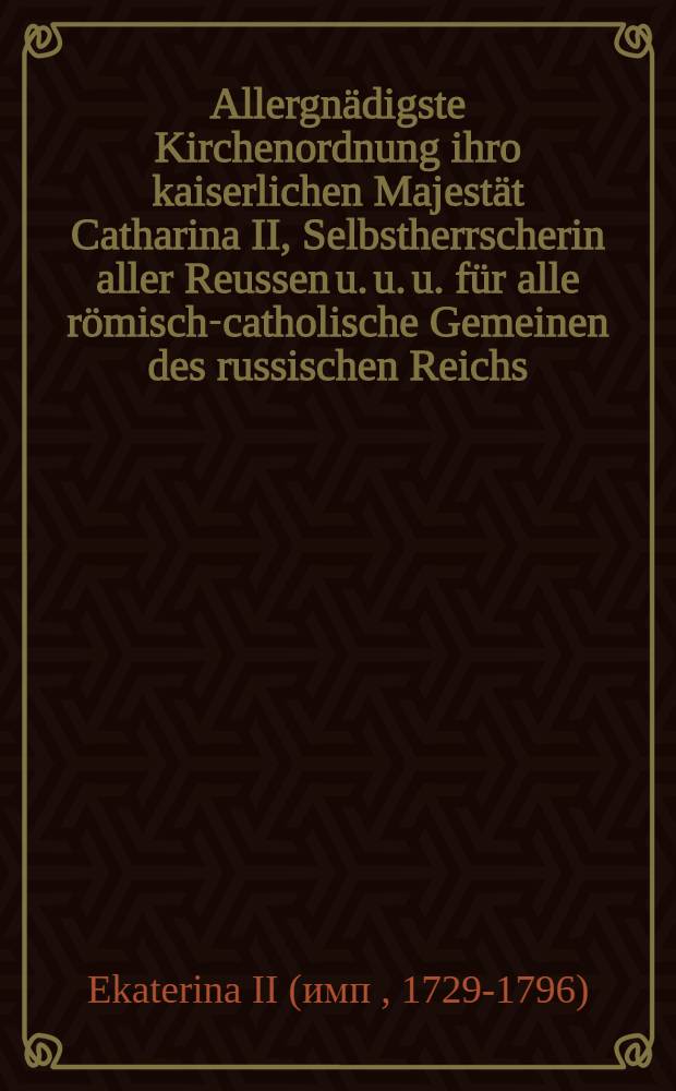 Allergnädigste Kirchenordnung ihro kaiserlichen Majestät Catharina II, Selbstherrscherin aller Reussen u. u. u. für alle römisch-catholische Gemeinen des russischen Reichs