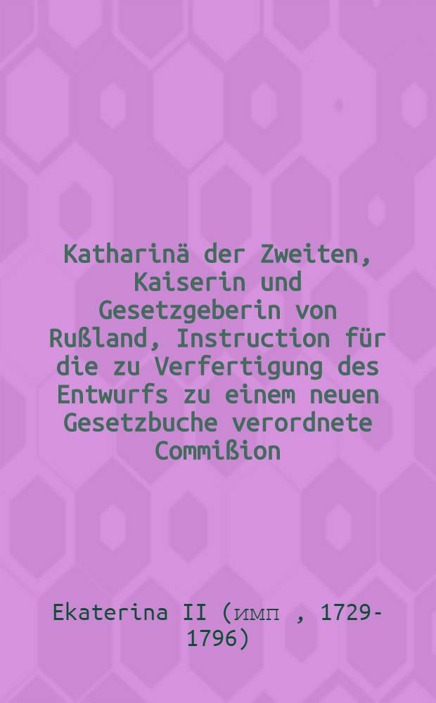 Katharinä der Zweiten, Kaiserin und Gesetzgeberin von Rußland, Instruction für die zu Verfertigung des Entwurfs zu einem neuen Gesetzbuche verordnete Commißion