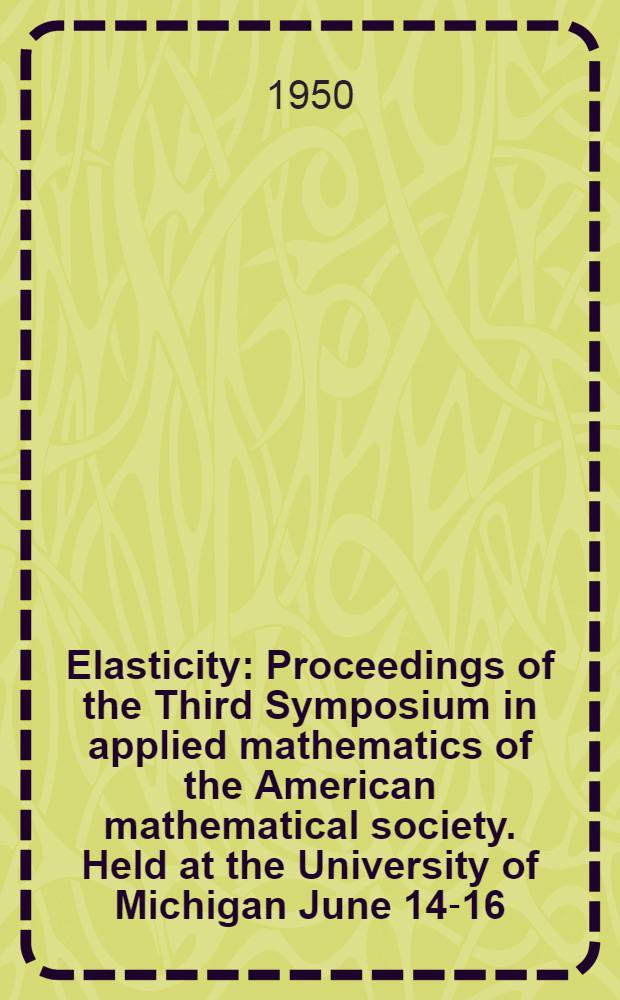 Elasticity : Proceedings of the Third Symposium in applied mathematics of the American mathematical society. Held at the University of Michigan June 14-16, 1949