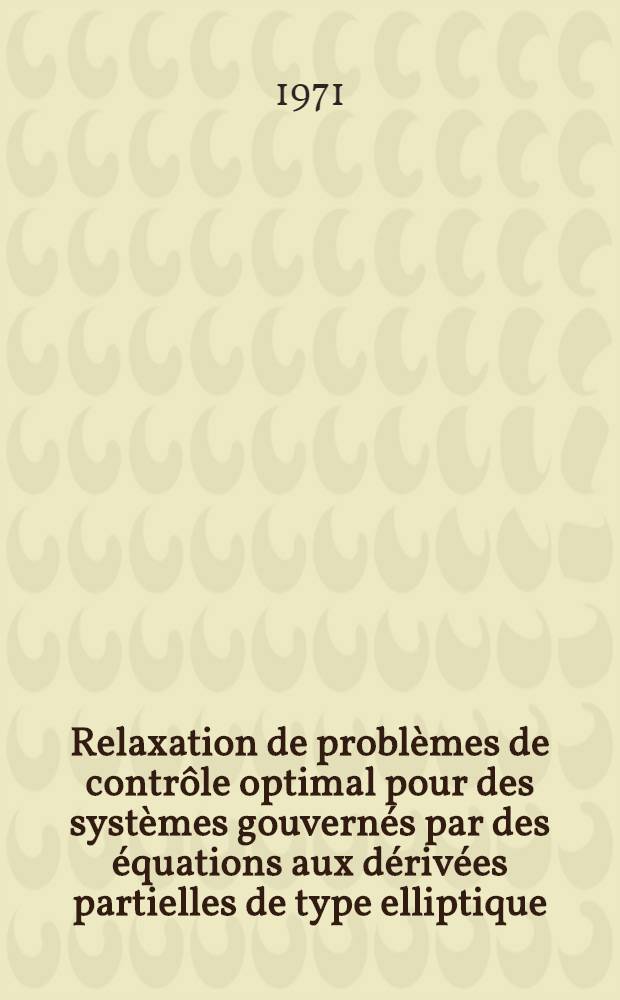 Relaxation de probl&egrave;mes de contr&ocirc;le optimal pour des syst&egrave;mes gouvern&eacute;s par des &eacute;quations aux d&eacute;riv&eacute;es partielles de type elliptique : Th&egrave;se pr&eacute;s. &agrave; la Fac. des sciences de Paris