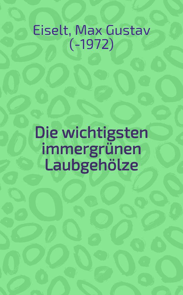 Die wichtigsten immergrünen Laubgehölze : Ein Nachschlagebuch für Fachmann und Liebhaber
