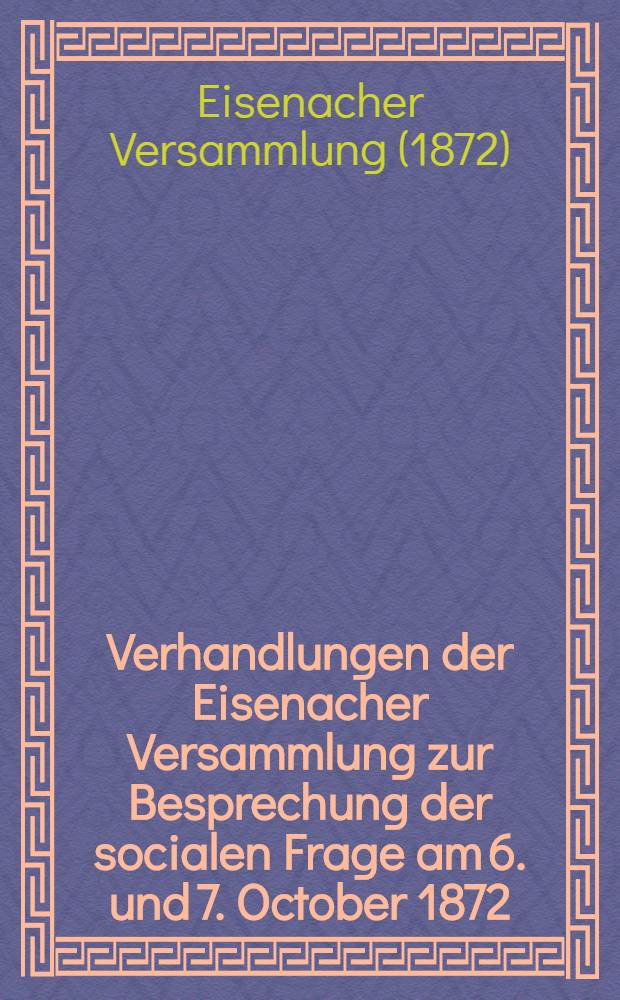 Verhandlungen der Eisenacher Versammlung zur Besprechung der socialen Frage am 6. und 7. October 1872 : Auf Grund der stenographischen Niederschrift