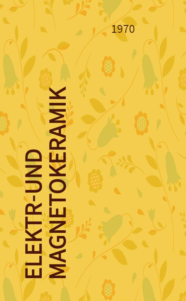 Elektro- und Magnetokeramik : Sonderausgabe mit Veröffentlichengen der Vorträge von der Gemeinschaftstagung der Nederlandse Keramische Vereniging und der Deutschen Keramischen Gesellschaft am 13. und 14. 4. 1970 in Eindhoven