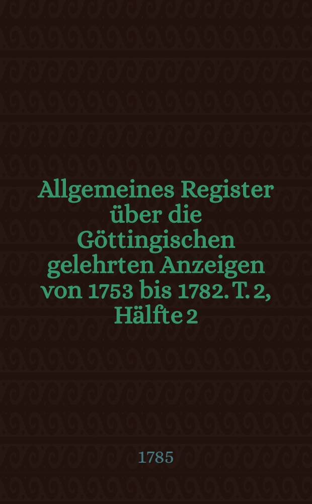 Allgemeines Register über die Göttingischen gelehrten Anzeigen von 1753 bis 1782. T. 2, Hälfte 2 : L-Z