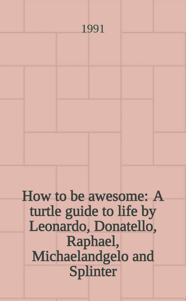 How to be awesome : A turtle guide to life by Leonardo, Donatello, Raphael, Michaelandgelo and Splinter