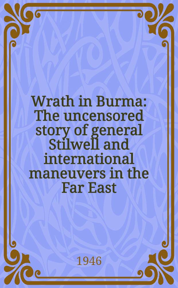 Wrath in Burma : The uncensored story of general Stilwell and international maneuvers in the Far East