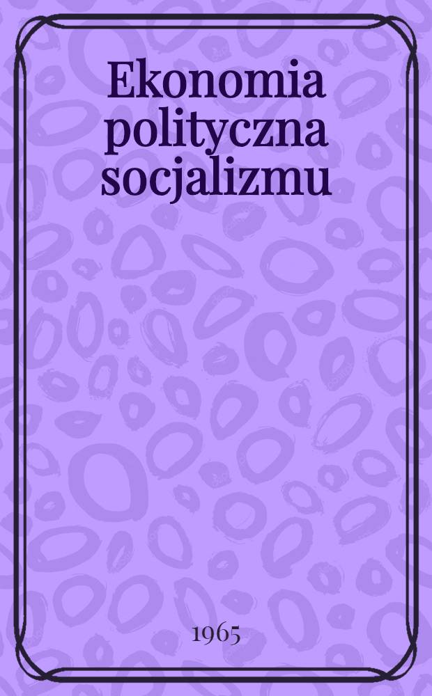 Ekonomia polityczna socjalizmu : Praca zbiorowa : Dla studentów uniwersytetów (poza wydziałem ekonomii)