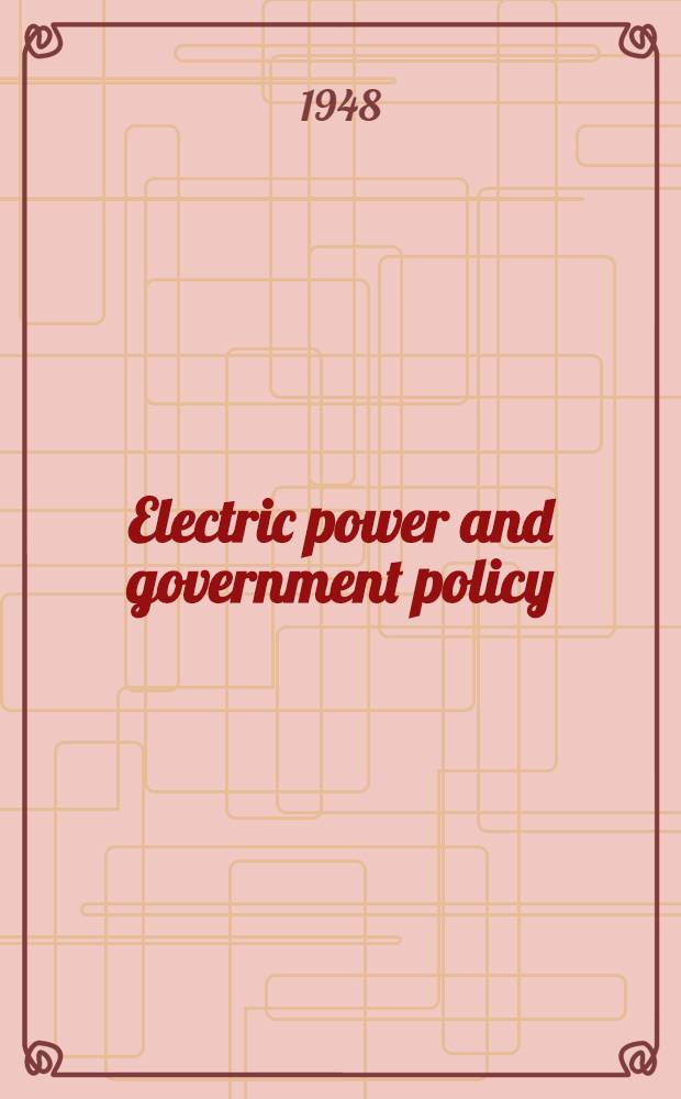 Electric power and government policy : A survey of the relations between the government and the electric power industry : The factual findings by the research staff : The program by the Power committee