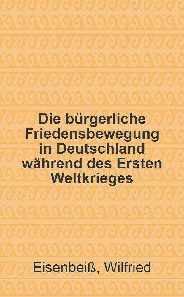 Die bürgerliche Friedensbewegung in Deutschland während des Ersten Weltkrieges : Organisation, Selbstverständnis u. polit. Praxis 1913/14-1919
