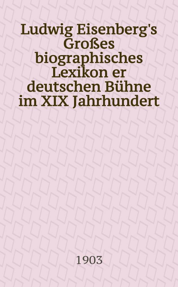 Ludwig Eisenberg's Großes biographisches Lexikon er deutschen Bühne im XIX Jahrhundert