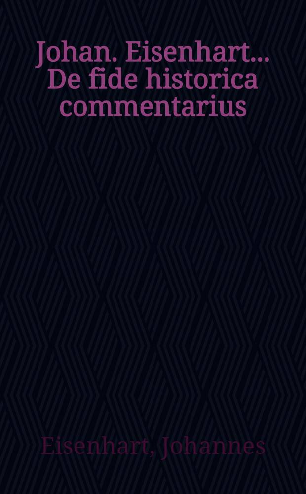 Johan. Eisenhart. ... De fide historica commentarius; Acceßit oratio "De conjungendis jurisprudentiae & historiarum studiis"