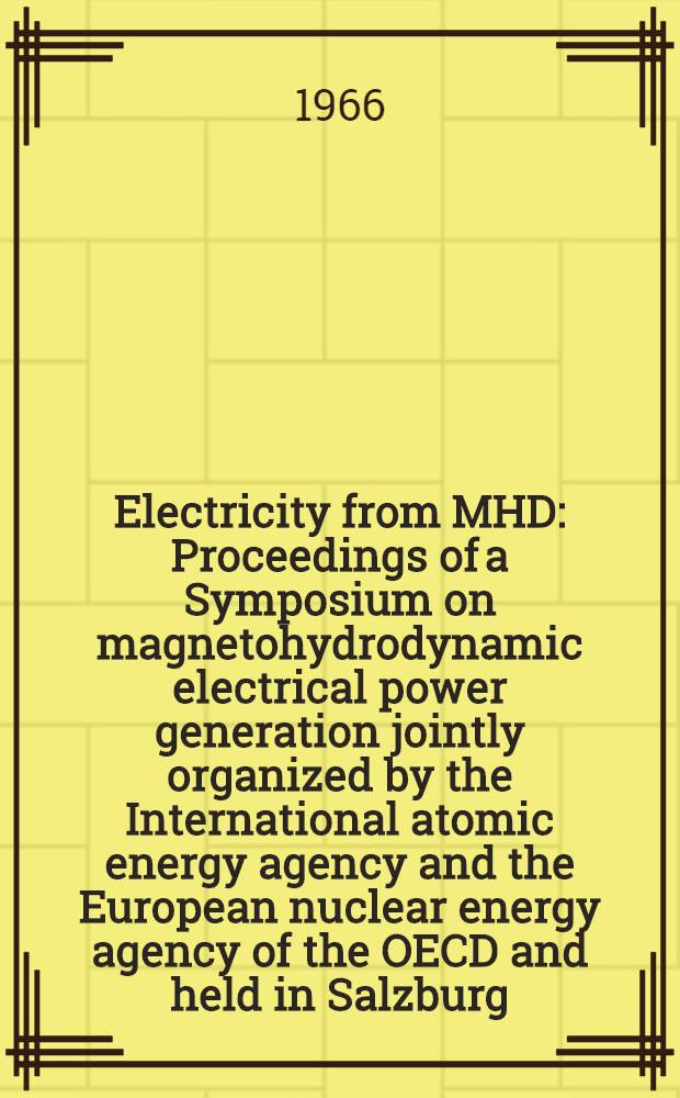 Electricity from MHD : Proceedings of a Symposium on magnetohydrodynamic electrical power generation jointly organized by the International atomic energy agency and the European nuclear energy agency of the OECD and held in Salzburg, 4-8 July 1966 : In 3 vol