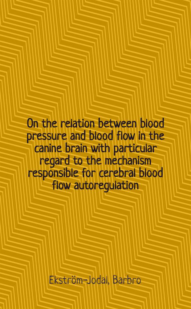 On the relation between blood pressure and blood flow in the canine brain with particular regard to the mechanism responsible for cerebral blood flow autoregulation