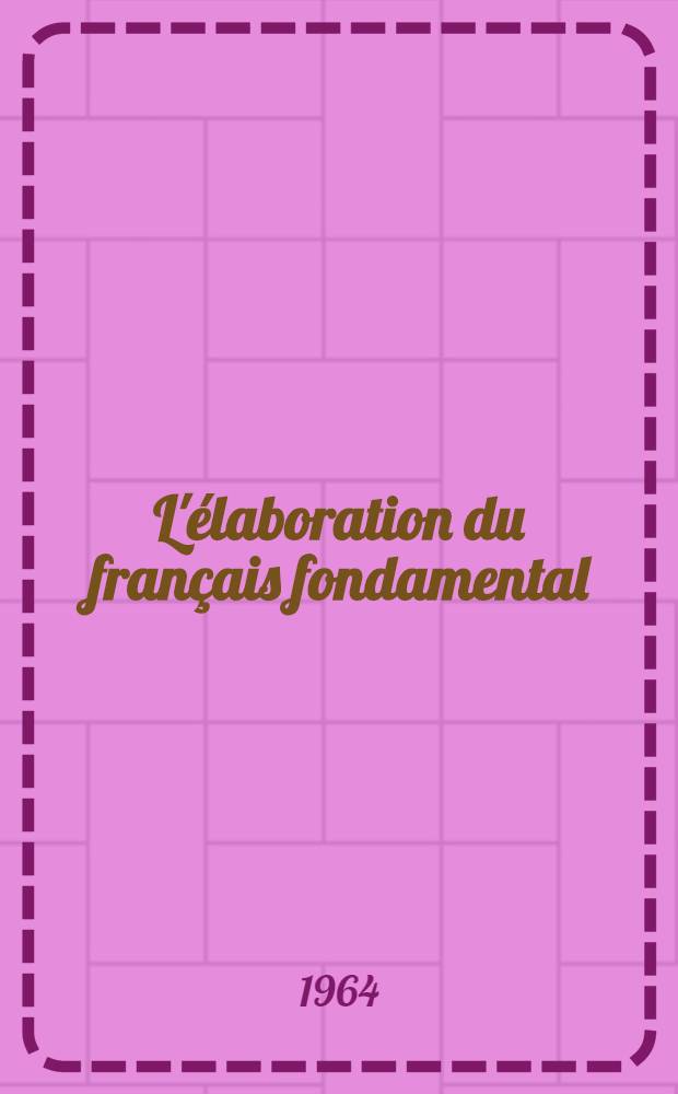 L'élaboration du français fondamental (1-er degré) : Étude sur l'établissement d'un vocabulaire et d'une grammaire de base