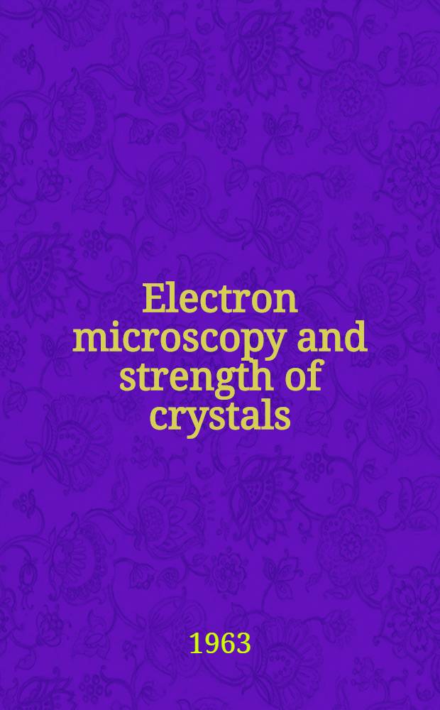 Electron microscopy and strength of crystals : Proceedings of the First Berkeley international materials conference "The impact of transmission electron microscopy on theories of the strength of crystals" held at the Univ. of California, Berkeley, July 5-8, 1961