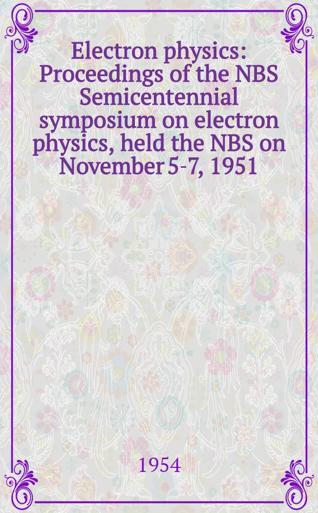 Electron physics : Proceedings of the NBS Semicentennial symposium on electron physics, held the NBS on November 5-7, 1951