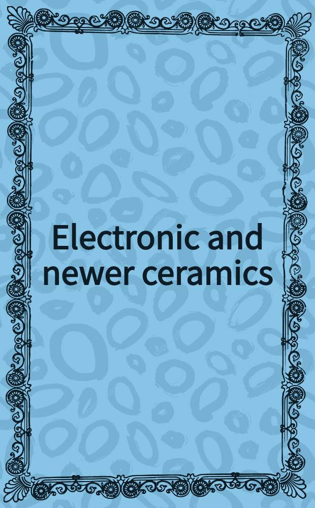 Electronic and newer ceramics : What they are, how to make them, how they are used : A collection of material from the pages of "Ceramic industry" magazine}