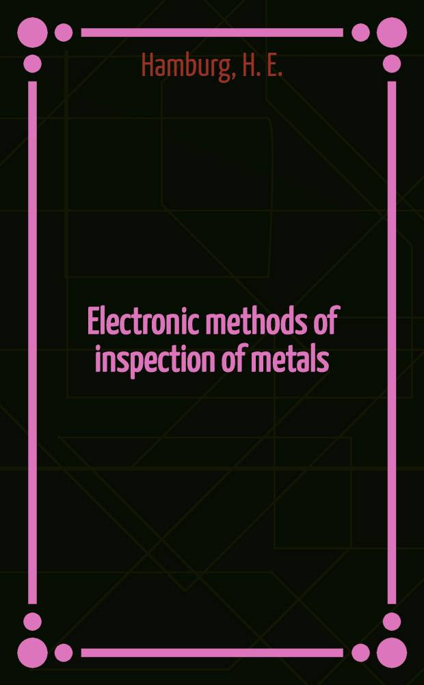 Electronic methods of inspection of metals : A series of seven education lectures on electronic methods of inspection of metals presented to members of the A. S. M. during the Twenty-eighth national metal congress and Exposition, Atlantic City, November 18 to 22, 1946