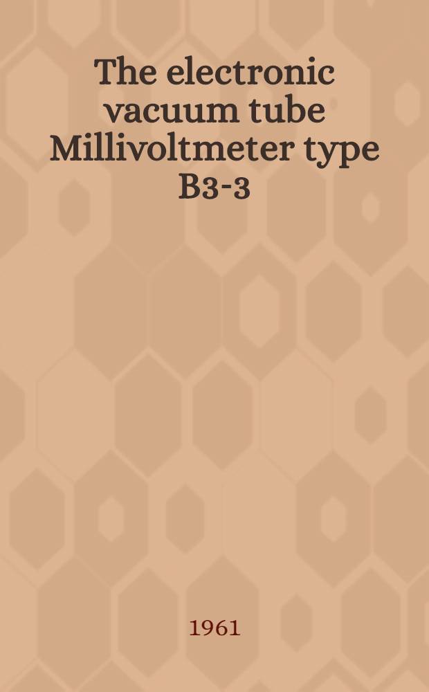 The electronic vacuum tube Millivoltmeter type B3-3 (МВЛ 3) : Instructions and operation manual