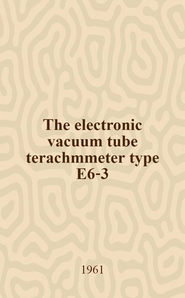 The electronic vacuum tube terachmmeter type E6-3 (МОМ-4) : Instructions and operation manual