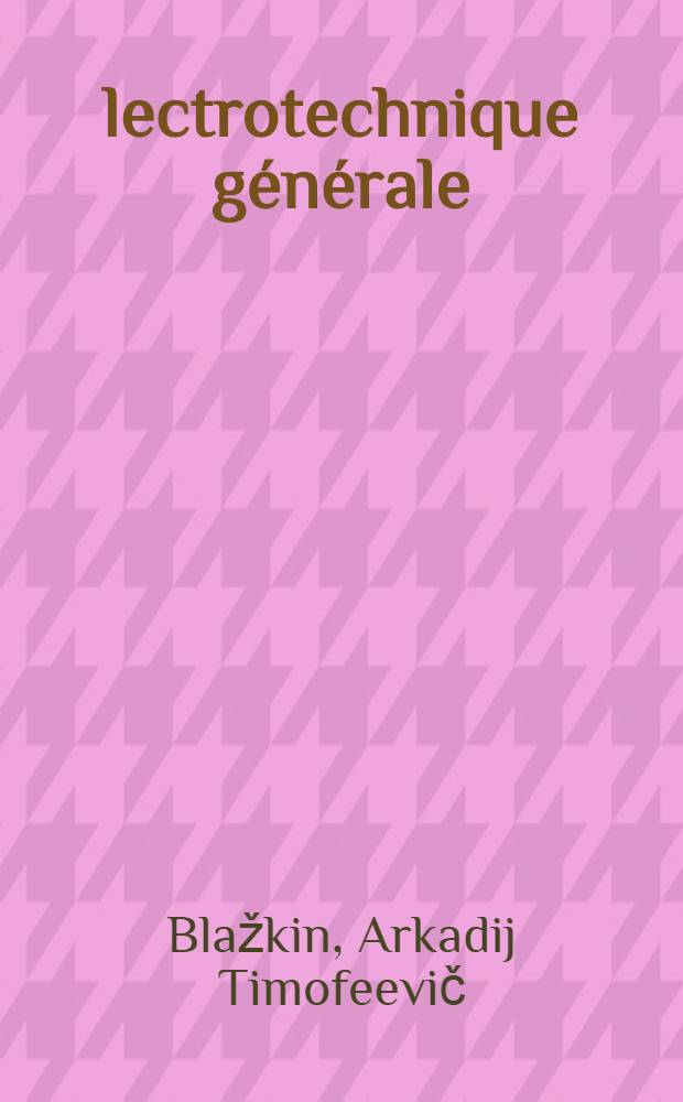 Électrotechnique générale : Trad. du russe ...