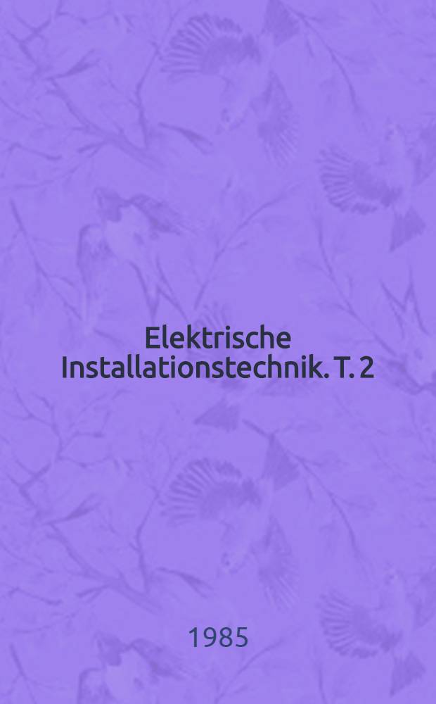 Elektrische Installationstechnik. T. 2 : [Kabel und Leitungen, Schutzger&auml;te, Z&auml;hler, Bindleistungskompensation, Ersatzstromversorgungsanlagen, Beleuchtung, Raumheizung, Aufzuganlagen]