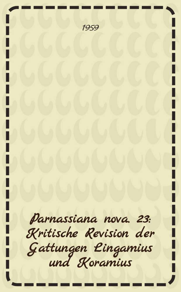 Parnassiana nova. 23 : Kritische Revision der Gattungen Lingamius und Koramius