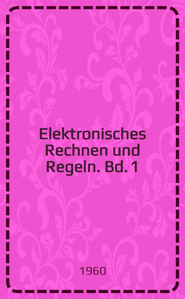 Elektronisches Rechnen und Regeln. Bd. 1 : Ziffernrechenautomaten