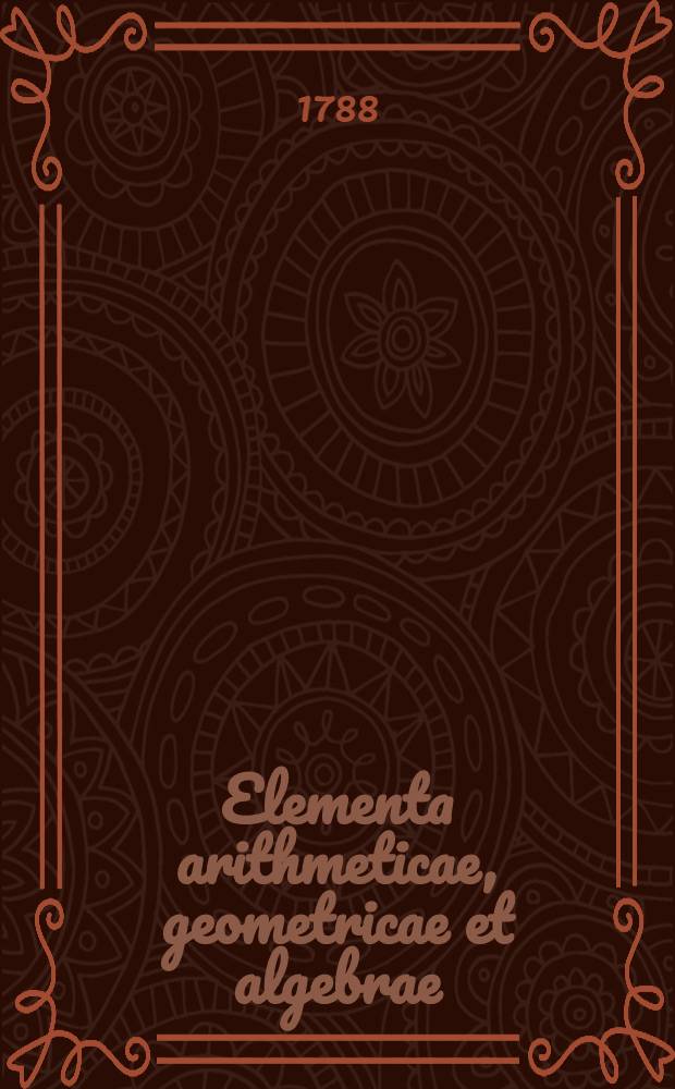 Elementa arithmeticae, geometricae et algebrae : Ad usum scholarum Austriacarum