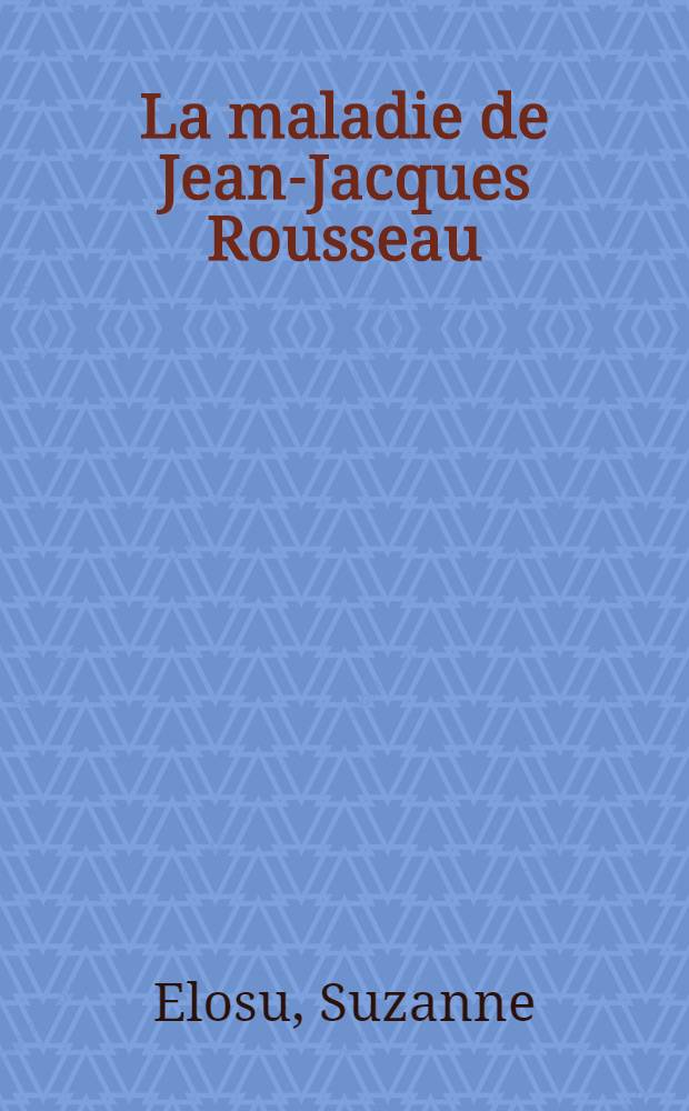 La maladie de Jean-Jacques Rousseau : Thèse pour le doctorat en méd. (diplôme d'État)