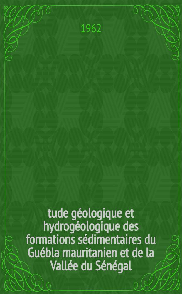 Étude géologique et hydrogéologique des formations sédimentaires du Guébla mauritanien et de la Vallée du Sénégal: 1-re thèse; Proposition donnée par la Faculté: 2-e thèse: Thèses présentées à ... l'Univ. de Paris ... / par Pierre Élouard ..