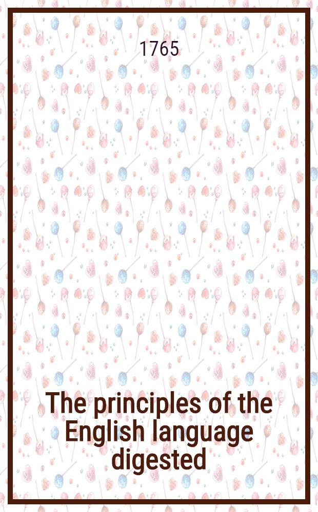 The principles of the English language digested: or, English grammar reduced to analogy. Vol. 1