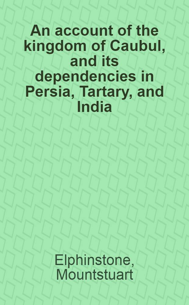 An account of the kingdom of Caubul, and its dependencies in Persia, Tartary, and India : Comprising a view of the Afghaun nation, and A history of the Dooraunee monarchy : In 2 vol