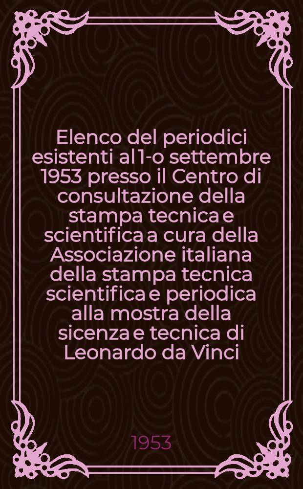Elenco del periodici esistenti al 1-o settembre 1953 presso il Centro di consultazione della stampa tecnica e scientifica a cura della Associazione italiana della stampa tecnica scientifica e periodica alla mostra della sicenza e tecnica di Leonardo da Vinci