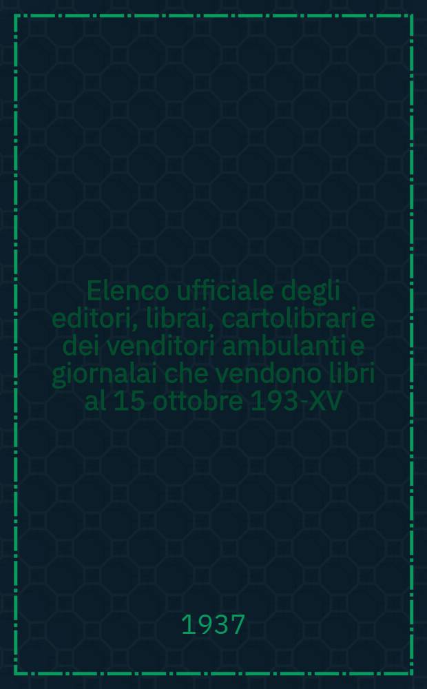 Elenco ufficiale degli editori, librai, cartolibrari e dei venditori ambulanti e giornalai che vendono libri al 15 ottobre 1937- XV : Elenco delle Associazioni editoriali e librarie di tutti i paesi. Elenco dei librai stranieri che si occupano del libro italiano